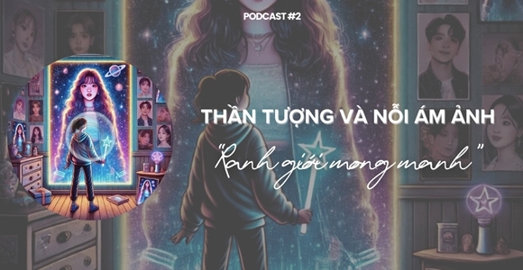 Podcast "Văn hoá thần tượng" (Số 2): Thần tượng và nỗi ám ảnh, ranh giới mong manh